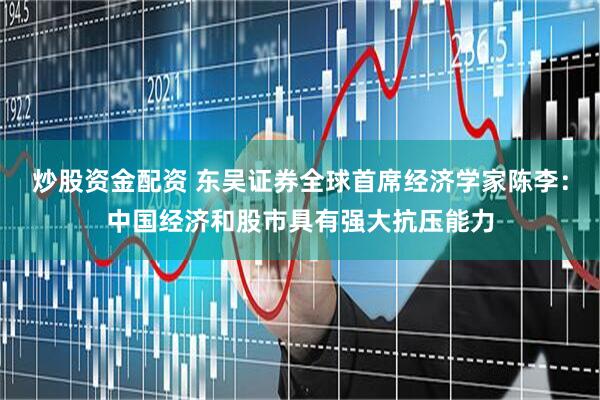 炒股资金配资 东吴证券全球首席经济学家陈李：中国经济和股市具有强大抗压能力
