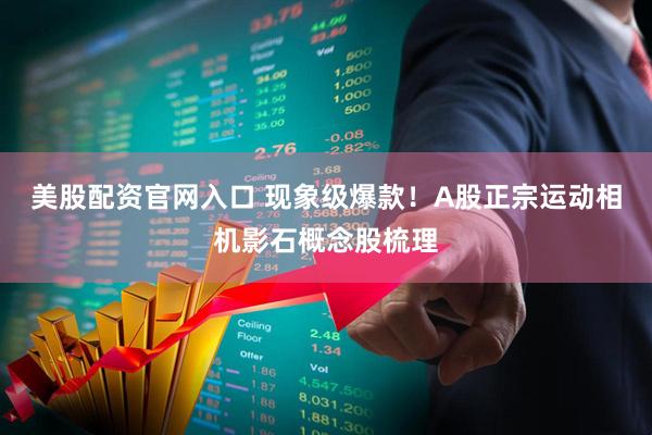 美股配资官网入口 现象级爆款！A股正宗运动相机影石概念股梳理