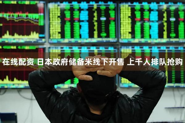 在线配资 日本政府储备米线下开售 上千人排队抢购