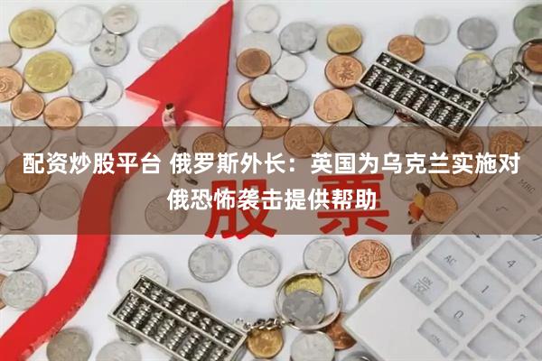 配资炒股平台 俄罗斯外长：英国为乌克兰实施对俄恐怖袭击提供帮助