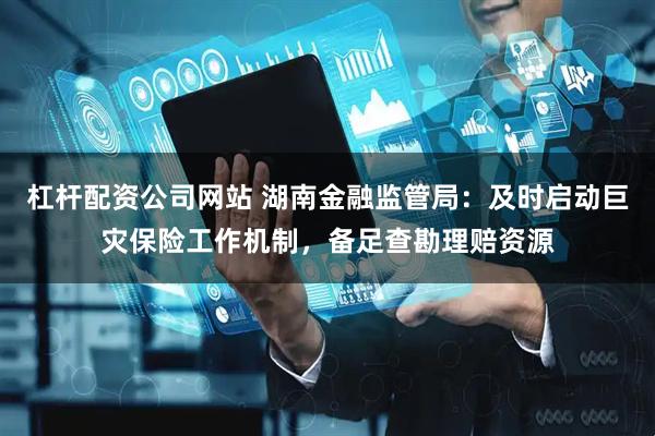 杠杆配资公司网站 湖南金融监管局：及时启动巨灾保险工作机制，备足查勘理赔资源