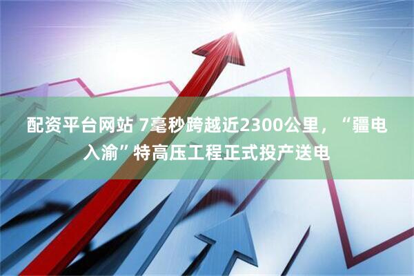 配资平台网站 7毫秒跨越近2300公里，“疆电入渝”特高压工程正式投产送电