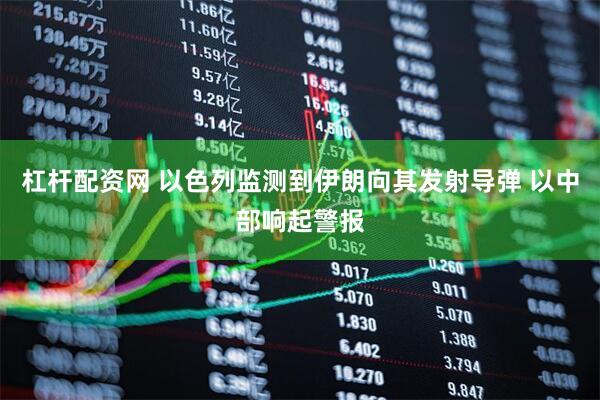 杠杆配资网 以色列监测到伊朗向其发射导弹 以中部响起警报