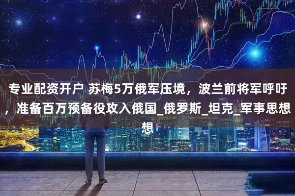 专业配资开户 苏梅5万俄军压境，波兰前将军呼吁，准备百万预备役攻入俄国_俄罗斯_坦克_军事思想
