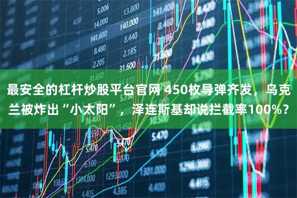 最安全的杠杆炒股平台官网 450枚导弹齐发，乌克兰被炸出“小太阳”，泽连斯基却说拦截率100%？