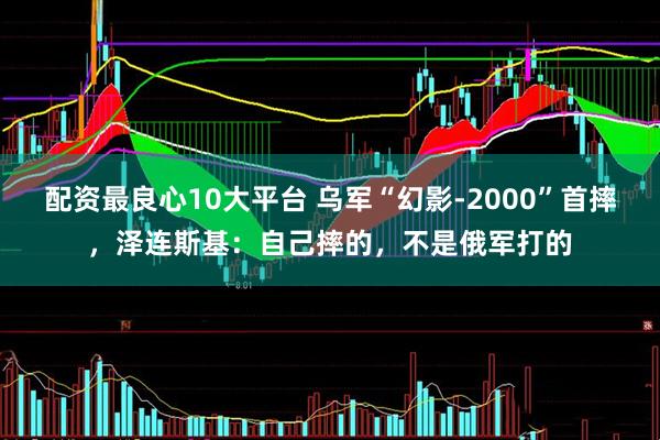 配资最良心10大平台 乌军“幻影-2000”首摔，泽连斯基：自己摔的，不是俄军打的