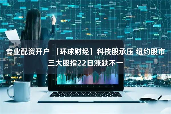 专业配资开户 【环球财经】科技股承压 纽约股市三大股指22日涨跌不一