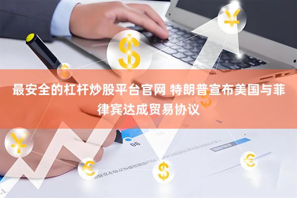 最安全的杠杆炒股平台官网 特朗普宣布美国与菲律宾达成贸易协议
