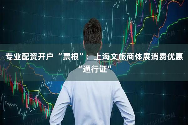 专业配资开户 “票根”：上海文旅商体展消费优惠“通行证”