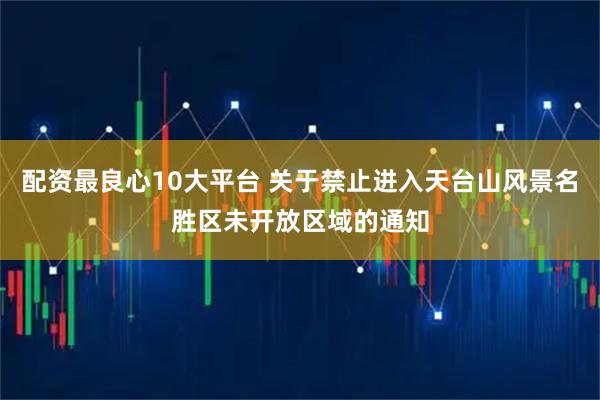 配资最良心10大平台 关于禁止进入天台山风景名胜区未开放区域的通知