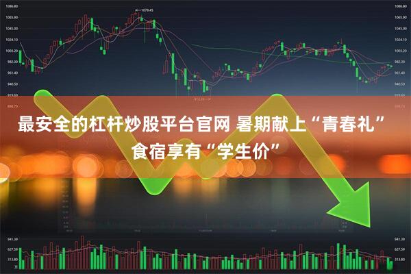 最安全的杠杆炒股平台官网 暑期献上“青春礼” 食宿享有“学生价”