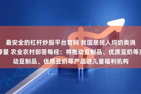 最安全的杠杆炒股平台官网 我国居民人均奶类消费量远低于膳食推荐量 农业农村部答每经：将推动豆制品、优质豆奶等产品进儿童福利机构