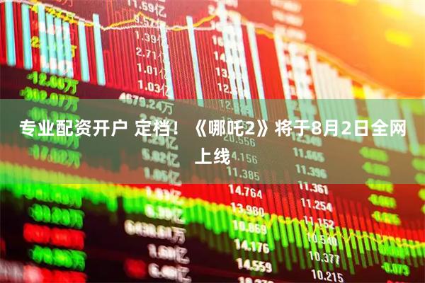 专业配资开户 定档！《哪吒2》将于8月2日全网上线