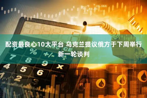 配资最良心10大平台 乌克兰提议俄方于下周举行新一轮谈判