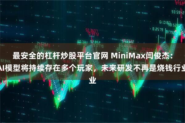 最安全的杠杆炒股平台官网 MiniMax闫俊杰：AI模型将持续存在多个玩家，未来研发不再是烧钱行业