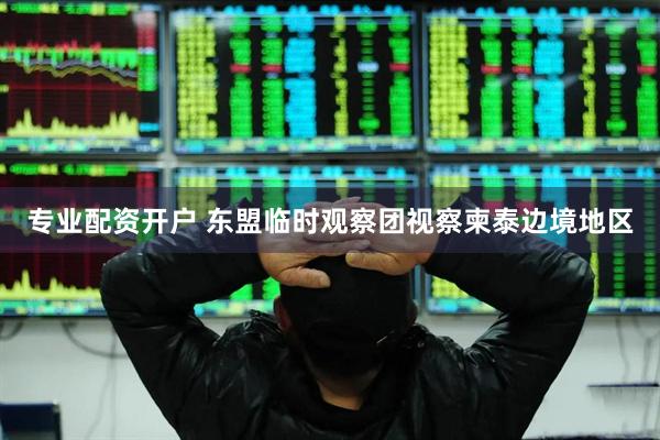 专业配资开户 东盟临时观察团视察柬泰边境地区