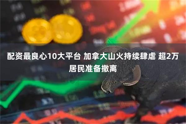 配资最良心10大平台 加拿大山火持续肆虐 超2万居民准备撤离