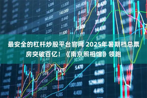 最安全的杠杆炒股平台官网 2025年暑期档总票房突破百亿！《南京照相馆》领跑