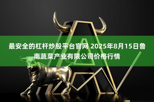 最安全的杠杆炒股平台官网 2025年8月15日鲁南蔬菜产业有限公司价格行情