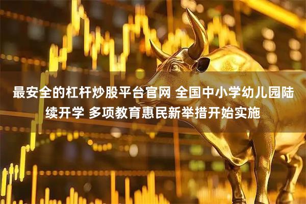 最安全的杠杆炒股平台官网 全国中小学幼儿园陆续开学 多项教育惠民新举措开始实施