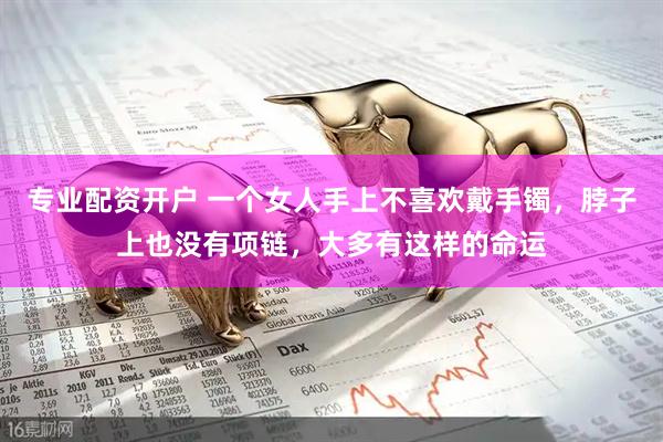 专业配资开户 一个女人手上不喜欢戴手镯，脖子上也没有项链，大多有这样的命运