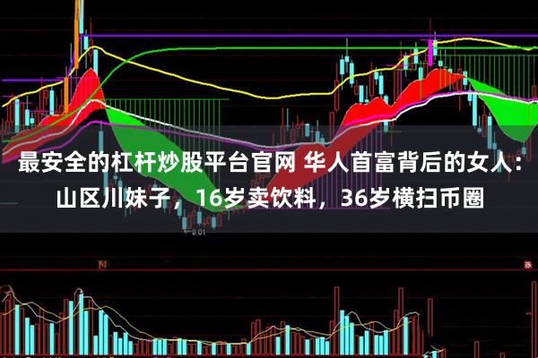最安全的杠杆炒股平台官网 华人首富背后的女人：山区川妹子，16岁卖饮料，36岁横扫币圈