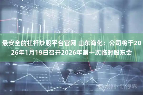 最安全的杠杆炒股平台官网 山东海化：公司将于2026年1月19日召开2026年第一次临时股东会