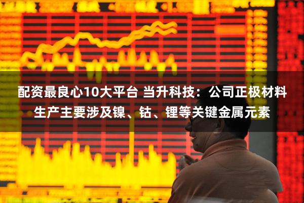配资最良心10大平台 当升科技：公司正极材料生产主要涉及镍、钴、锂等关键金属元素