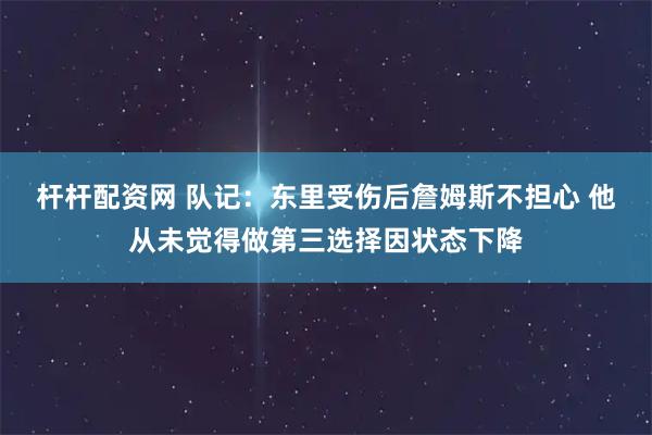 杆杆配资网 队记：东里受伤后詹姆斯不担心 他从未觉得做第三选择因状态下降