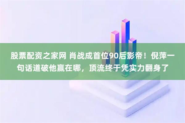股票配资之家网 肖战成首位90后影帝！倪萍一句话道破他赢在哪，顶流终于凭实力翻身了