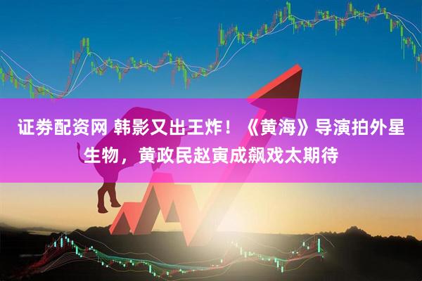 证劵配资网 韩影又出王炸！《黄海》导演拍外星生物，黄政民赵寅成飙戏太期待