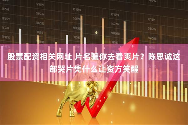 股票配资相关网址 片名骗你去看爽片？陈思诚这部哭片凭什么让资方笑醒