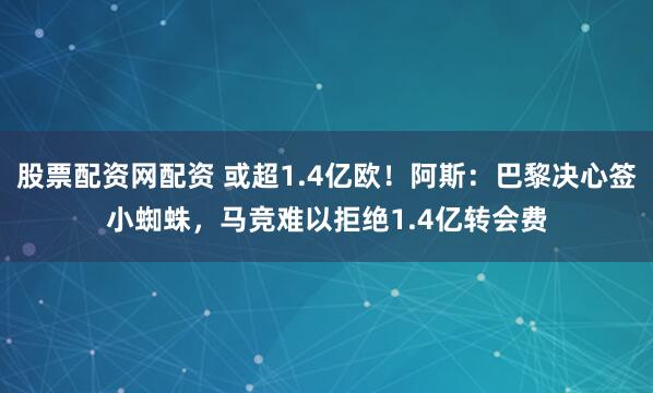 股票配资网配资 或超1.4亿欧！阿斯：巴黎决心签小蜘蛛，马竞难以拒绝1.4亿转会费