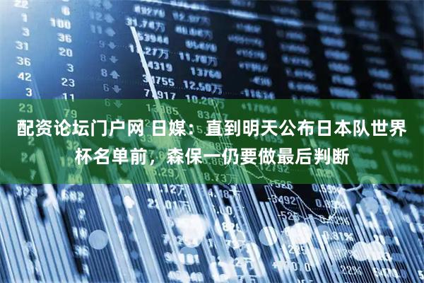 配资论坛门户网 日媒：直到明天公布日本队世界杯名单前，森保一仍要做最后判断