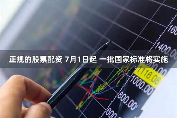 正规的股票配资 7月1日起 一批国家标准将实施