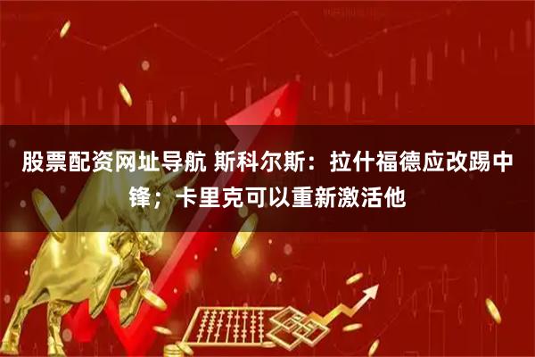 股票配资网址导航 斯科尔斯:拉什福德应改踢中锋;卡里克可以重新激活他