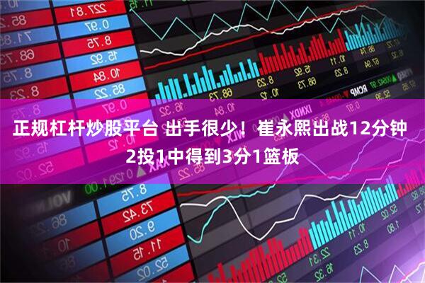 正规杠杆炒股平台 出手很少！崔永熙出战12分钟 2投1中得到3分1篮板
