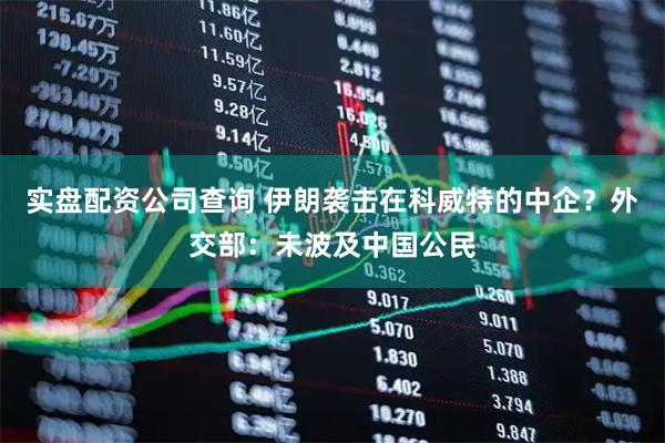 实盘配资公司查询 伊朗袭击在科威特的中企？外交部：未波及中国公民