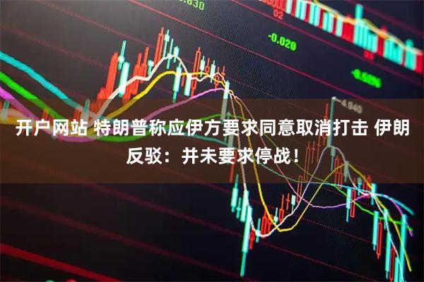 开户网站 特朗普称应伊方要求同意取消打击 伊朗反驳：并未要求停战！
