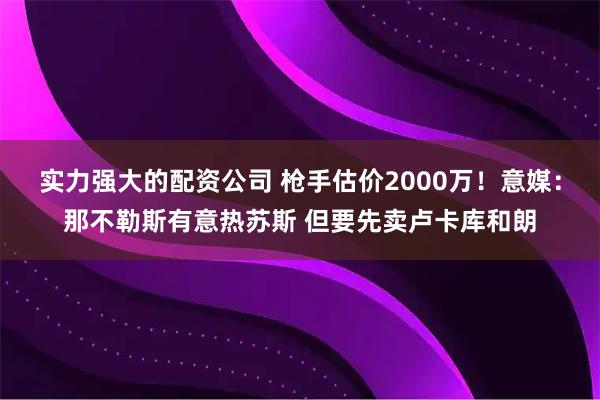 实力强大的配资公司 枪手估价2000万！意媒：那不勒斯有意热苏斯 但要先卖卢卡库和朗