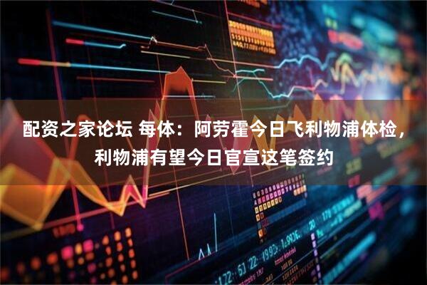 配资之家论坛 每体：阿劳霍今日飞利物浦体检，利物浦有望今日官宣这笔签约