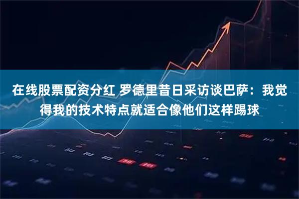 在线股票配资分红 罗德里昔日采访谈巴萨:我觉得我的技术特点就适合像他们这样踢球