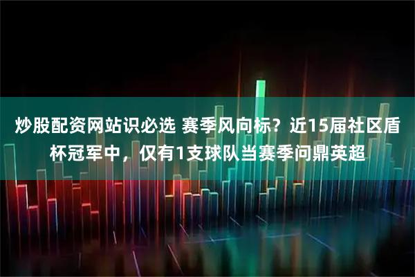 炒股配资网站识必选 赛季风向标？近15届社区盾杯冠军中，仅有1支球队当赛季问鼎英超