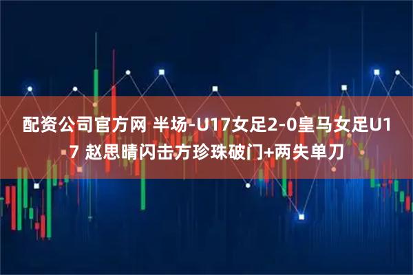配资公司官方网 半场-U17女足2-0皇马女足U17 赵思晴闪击方珍珠破门+两失单刀
