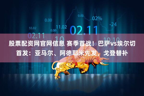 股票配资网官网信息 赛季首战！巴萨vs埃尔切首发：亚马尔、阿德耶米先发，戈登替补