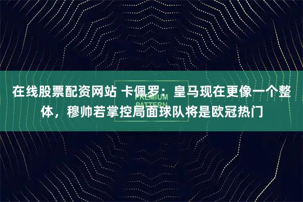 在线股票配资网站 卡佩罗：皇马现在更像一个整体，穆帅若掌控局面球队将是欧冠热门