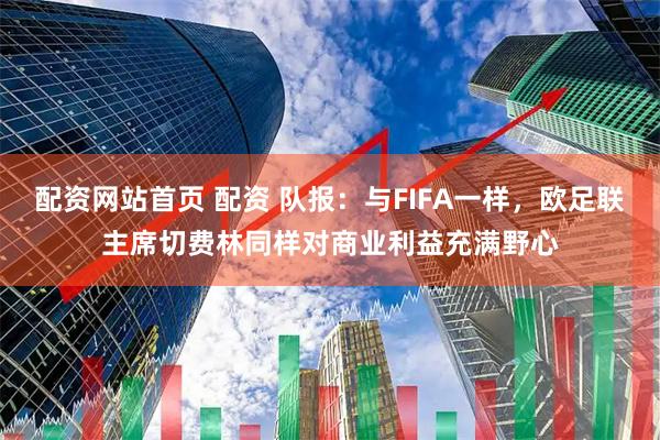 配资网站首页 配资 队报：与FIFA一样，欧足联主席切费林同样对商业利益充满野心