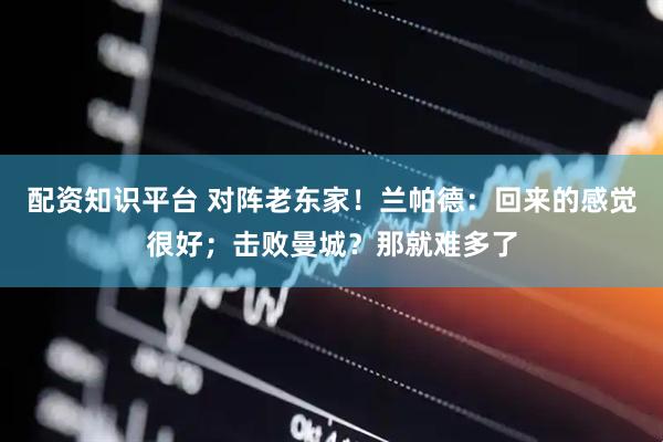 配资知识平台 对阵老东家！兰帕德：回来的感觉很好；击败曼城？那就难多了