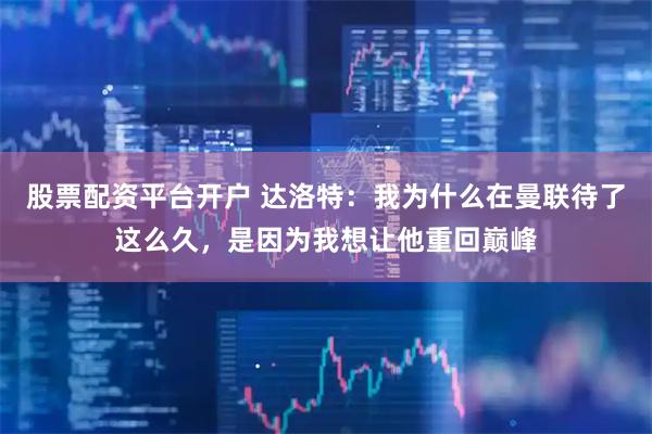 股票配资平台开户 达洛特：我为什么在曼联待了这么久，是因为我想让他重回巅峰
