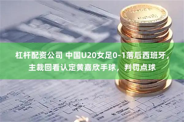 杠杆配资公司 中国U20女足0-1落后西班牙，主裁回看认定黄嘉欣手球，判罚点球